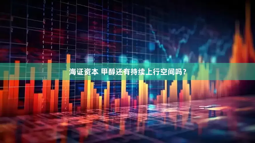 海证资本 甲醇还有持续上行空间吗？