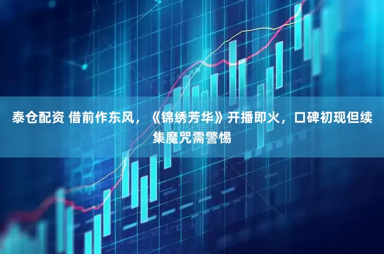 泰仓配资 借前作东风，《锦绣芳华》开播即火，口碑初现但续集魔咒需警惕