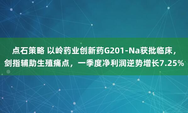 点石策略 以岭药业创新药G201-Na获批临床，剑指辅助生殖痛点，一季度净利润逆势增长7.25%