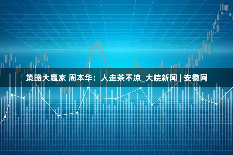 策略大赢家 周本华：人走茶不凉_大皖新闻 | 安徽网