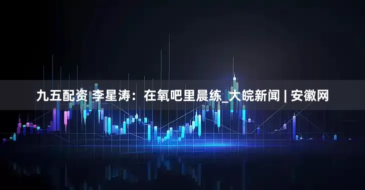 九五配资 李星涛：在氧吧里晨练_大皖新闻 | 安徽网