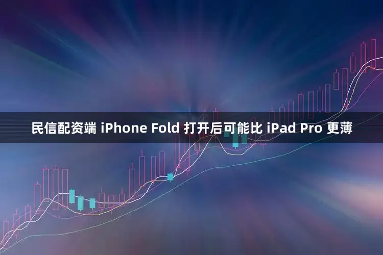 民信配资端 iPhone Fold 打开后可能比 iPad Pro 更薄