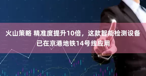 火山策略 精准度提升10倍，这款智能检测设备已在京港地铁14号线应用