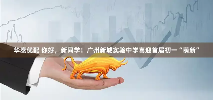 华泰优配 你好，新同学！广州新城实验中学喜迎首届初一“萌新”