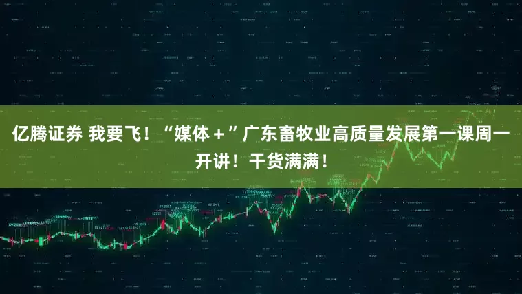 亿腾证券 我要飞！“媒体＋”广东畜牧业高质量发展第一课周一开讲！干货满满！