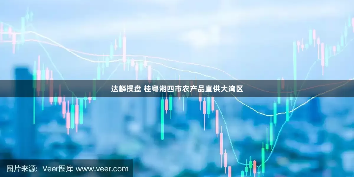 达麟操盘 桂粤湘四市农产品直供大湾区