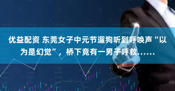 优益配资 东莞女子中元节遛狗听到呼唤声“以为是幻觉”，桥下竟有一男子呼救……