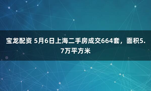 宝龙配资 5月6日上海二手房成交664套，面积5.7万平方米