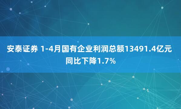 安泰证券 1-4月国有企业利润总额13491.4亿元 同比下降1.7%