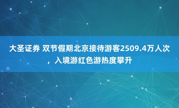 大圣证券 双节假期北京接待游客2509.4万人次，入境游红色游热度攀升
