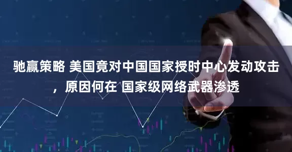 驰赢策略 美国竟对中国国家授时中心发动攻击，原因何在 国家级网络武器渗透