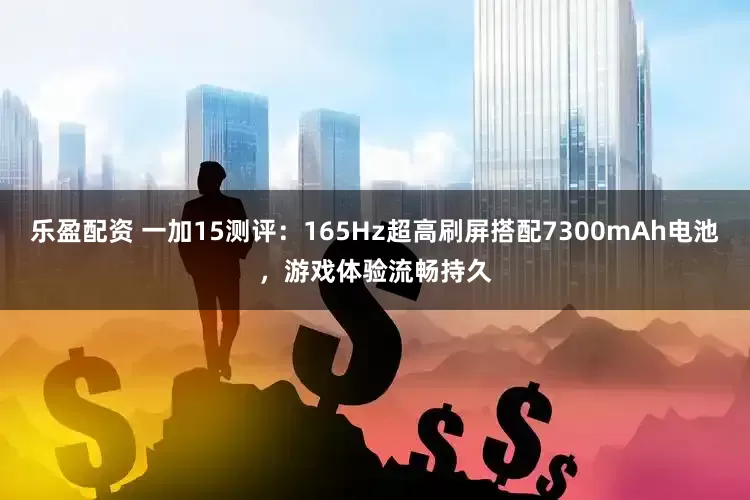 乐盈配资 一加15测评：165Hz超高刷屏搭配7300mAh电池，游戏体验流畅持久