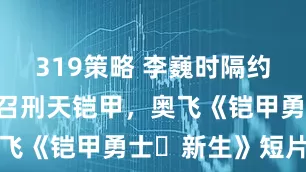 319策略 李巍时隔约 15 年再召刑天铠甲，奥飞《铠甲勇士・新生》短片播出