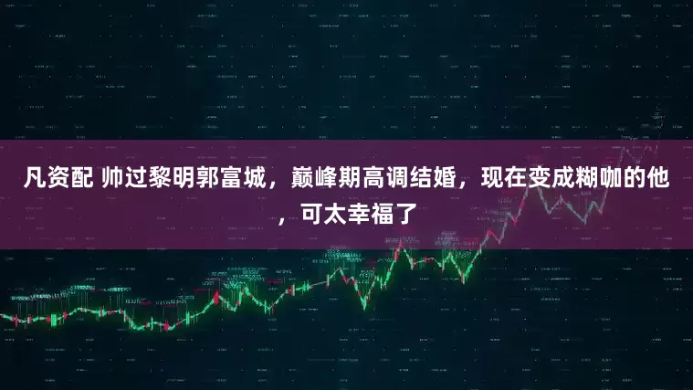 凡资配 帅过黎明郭富城，巅峰期高调结婚，现在变成糊咖的他，可太幸福了